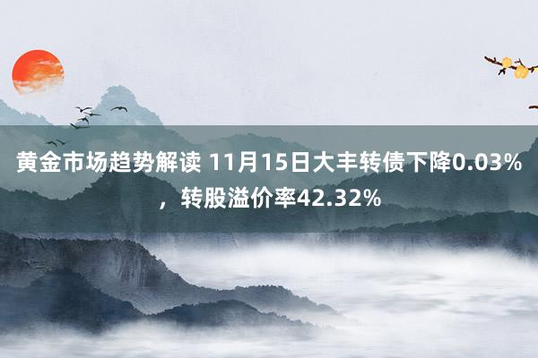 黄金市场趋势解读 11月15日大丰转债下降0.03%，转股溢价率42.32%