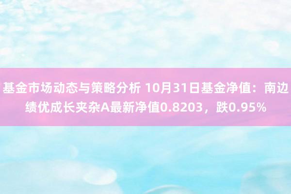 基金市场动态与策略分析 10月31日基金净值：南边绩优成长夹杂A最新净值0.8203，跌0.95%