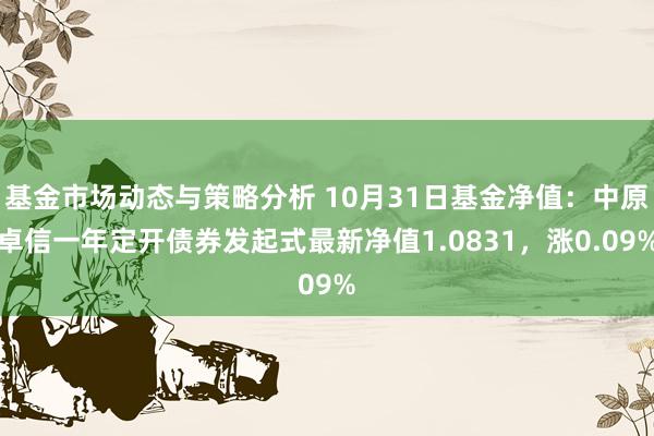 基金市场动态与策略分析 10月31日基金净值：中原卓信一年定开债券发起式最新净值1.0831，涨0.09%