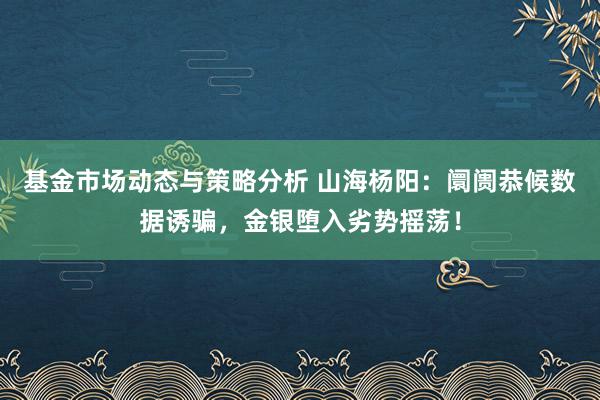 基金市场动态与策略分析 山海杨阳：阛阓恭候数据诱骗，金银堕入劣势摇荡！