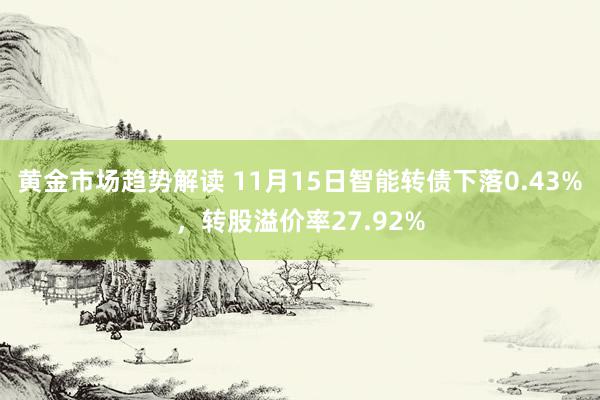 黄金市场趋势解读 11月15日智能转债下落0.43%，转股溢价率27.92%