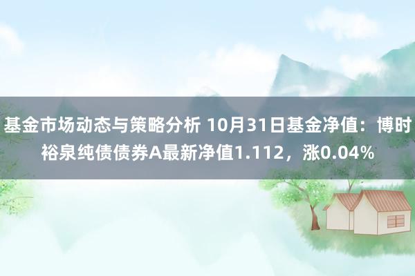 基金市场动态与策略分析 10月31日基金净值：博时裕泉纯债债券A最新净值1.112，涨0.04%