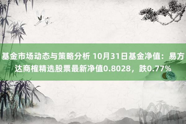 基金市场动态与策略分析 10月31日基金净值：易方达商榷精选股票最新净值0.8028，跌0.77%