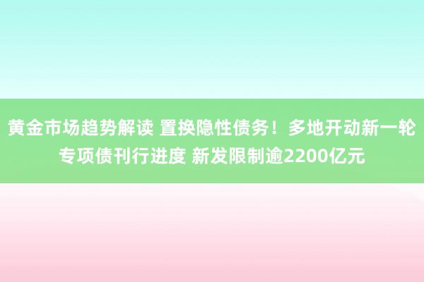 黄金市场趋势解读 置换隐性债务！多地开动新一轮专项债刊行进度 新发限制逾2200亿元