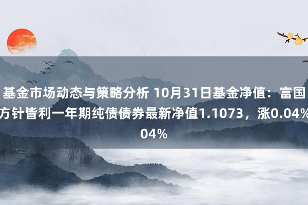 基金市场动态与策略分析 10月31日基金净值：富国方针皆利一年期纯债债券最新净值1.1073，涨0.04%