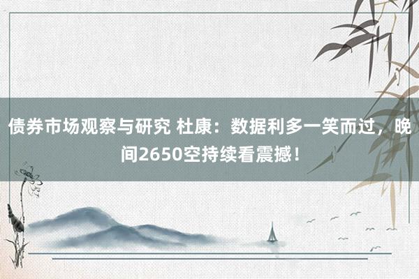 债券市场观察与研究 杜康：数据利多一笑而过，晚间2650空持续看震撼！