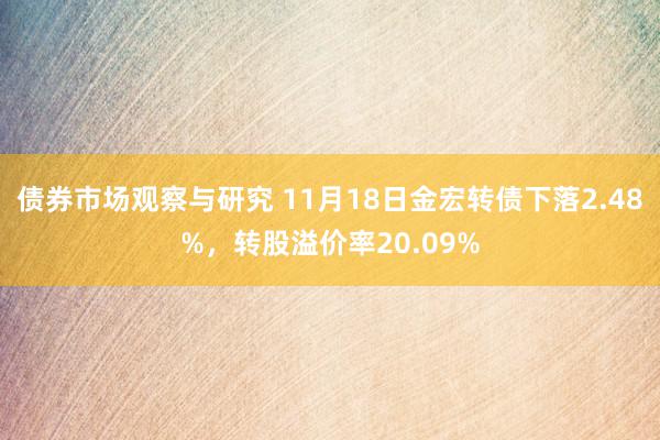 债券市场观察与研究 11月18日金宏转债下落2.48%，转股溢价率20.09%