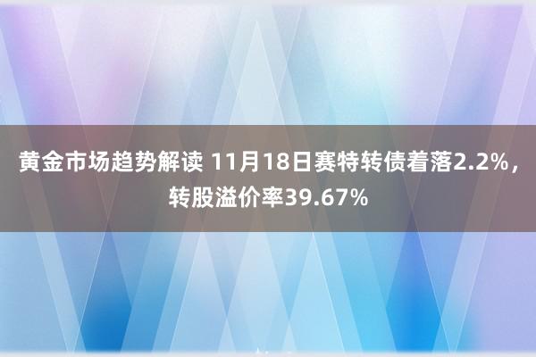 黄金市场趋势解读 11月18日赛特转债着落2.2%，转股溢价率39.67%