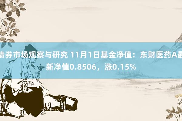 债券市场观察与研究 11月1日基金净值：东财医药A最新净值0.8506，涨0.15%