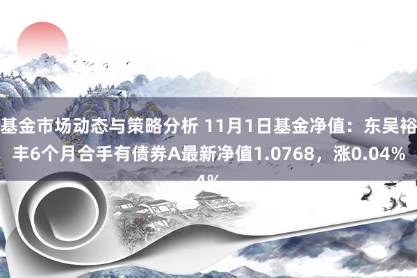 基金市场动态与策略分析 11月1日基金净值：东吴裕丰6个月合手有债券A最新净值1.0768，涨0.04%