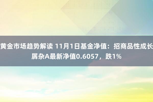 黄金市场趋势解读 11月1日基金净值：招商品性成长羼杂A最新净值0.6057，跌1%