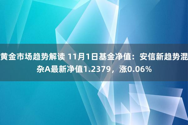 黄金市场趋势解读 11月1日基金净值：安信新趋势混杂A最新净值1.2379，涨0.06%