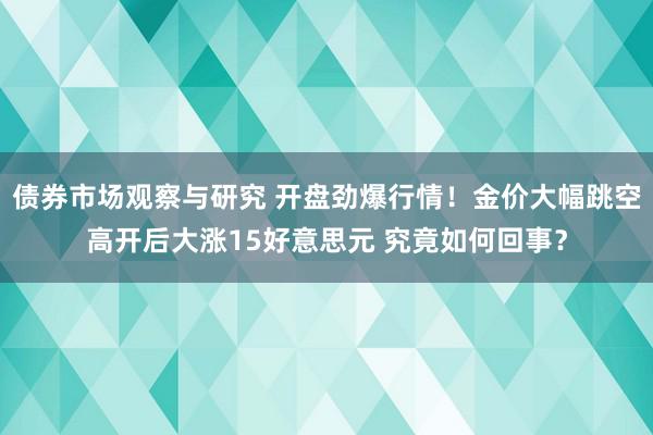 债券市场观察与研究 开盘劲爆行情！金价大幅跳空高开后大涨15好意思元 究竟如何回事？