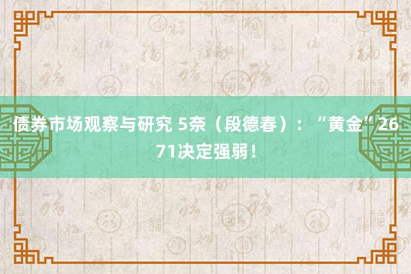 债券市场观察与研究 5奈（段德春）：“黄金”2671决定强弱！