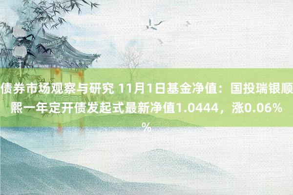 债券市场观察与研究 11月1日基金净值：国投瑞银顺熙一年定开债发起式最新净值1.0444，涨0.06%