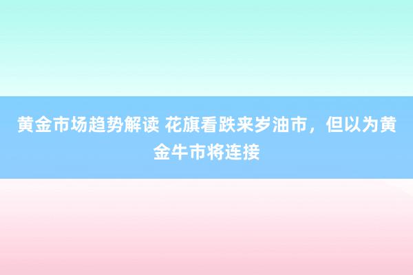 黄金市场趋势解读 花旗看跌来岁油市，但以为黄金牛市将连接