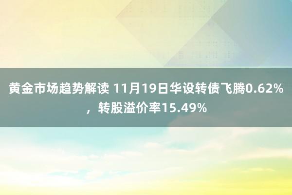 黄金市场趋势解读 11月19日华设转债飞腾0.62%，转股溢价率15.49%