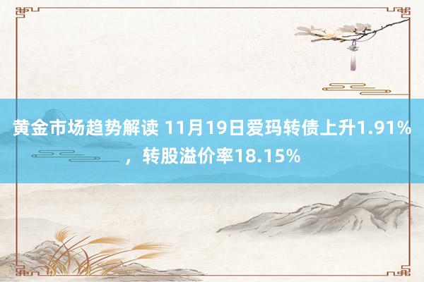 黄金市场趋势解读 11月19日爱玛转债上升1.91%，转股溢价率18.15%