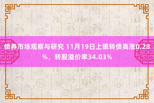 债券市场观察与研究 11月19日上银转债高涨0.28%，转股溢价率34.03%