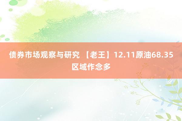 债券市场观察与研究 【老王】12.11原油68.35区域作念多