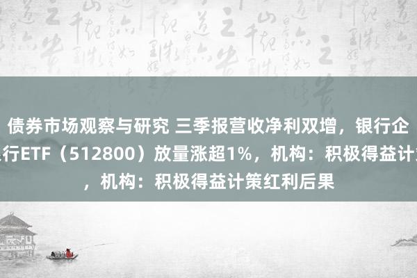 债券市场观察与研究 三季报营收净利双增，银行企稳进取，银行ETF（512800）放量涨超1%，机构：积极得益计策红利后果