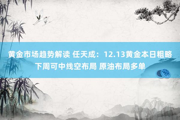 黄金市场趋势解读 任天成：12.13黄金本日粗略下周可中线空布局 原油布局多单