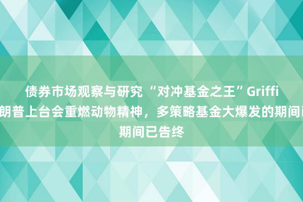 债券市场观察与研究 “对冲基金之王”Griffin：特朗普上台会重燃动物精神，多策略基金大爆发的期间已告终