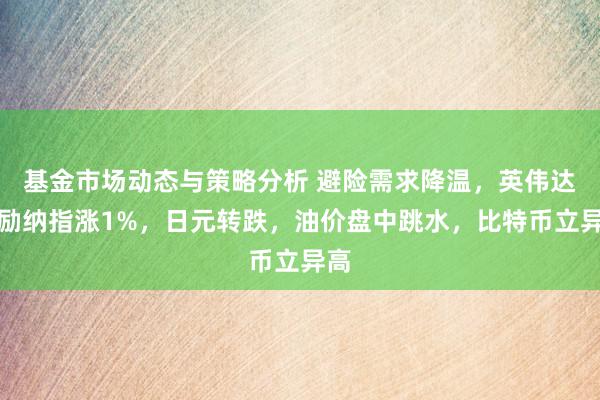 基金市场动态与策略分析 避险需求降温，英伟达鼓励纳指涨1%，日元转跌，油价盘中跳水，比特币立异高