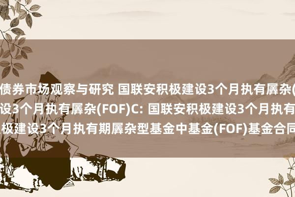 债券市场观察与研究 国联安积极建设3个月执有羼杂(FOF)A,国联安积极建设3个月执有羼杂(FOF)C: 国联安积极建设3个月执有期羼杂型基金中基金(FOF)基金合同收效的公告