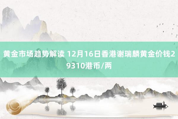 黄金市场趋势解读 12月16日香港谢瑞麟黄金价钱29310港币/两