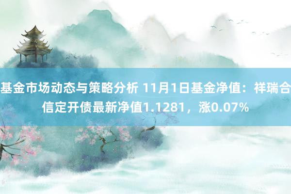 基金市场动态与策略分析 11月1日基金净值：祥瑞合信定开债最新净值1.1281，涨0.07%