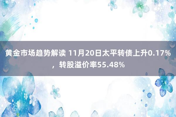 黄金市场趋势解读 11月20日太平转债上升0.17%，转股溢价率55.48%