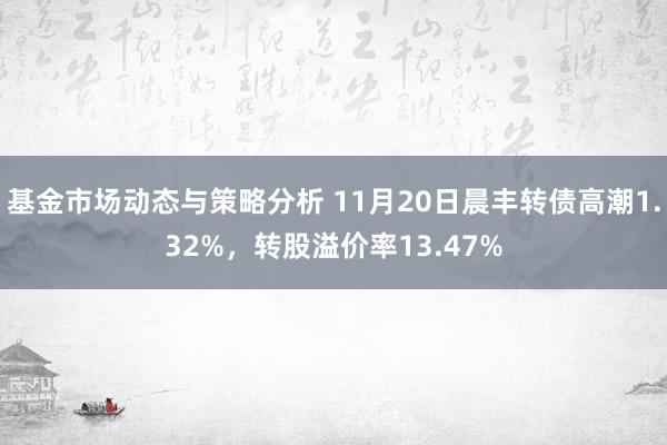 基金市场动态与策略分析 11月20日晨丰转债高潮1.32%，转股溢价率13.47%