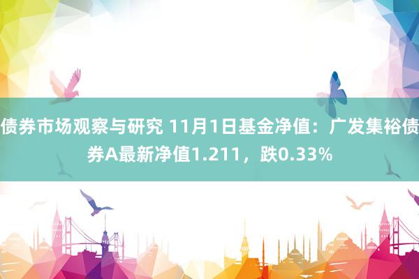 债券市场观察与研究 11月1日基金净值：广发集裕债券A最新净值1.211，跌0.33%