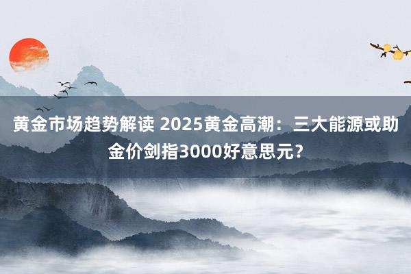 黄金市场趋势解读 2025黄金高潮：三大能源或助金价剑指3000好意思元？