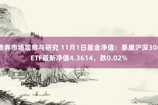 债券市场观察与研究 11月1日基金净值：泰康沪深300ETF最新净值4.3614，跌0.02%