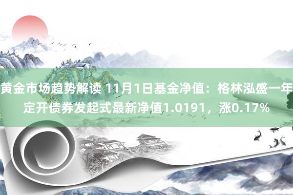 黄金市场趋势解读 11月1日基金净值：格林泓盛一年定开债券发起式最新净值1.0191，涨0.17%