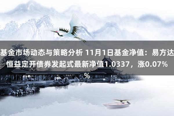 基金市场动态与策略分析 11月1日基金净值：易方达恒益定开债券发起式最新净值1.0337，涨0.07%