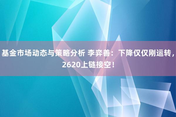 基金市场动态与策略分析 李弈善：下降仅仅刚运转，2620上链接空！