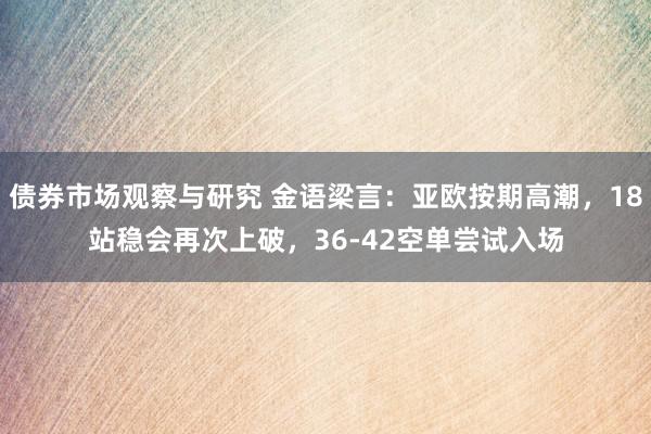 债券市场观察与研究 金语梁言：亚欧按期高潮，18站稳会再次上破，36-42空单尝试入场