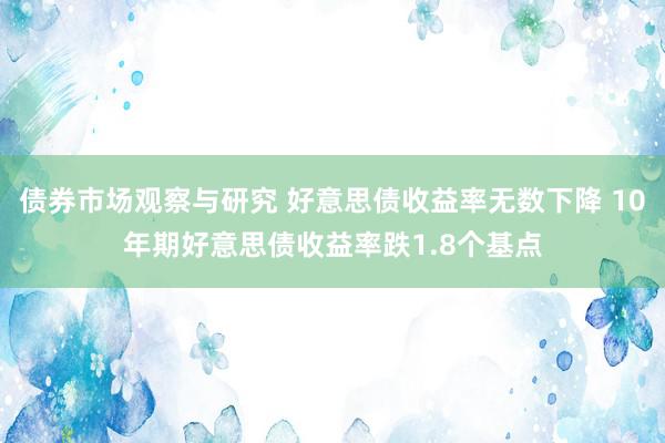 债券市场观察与研究 好意思债收益率无数下降 10年期好意思债收益率跌1.8个基点