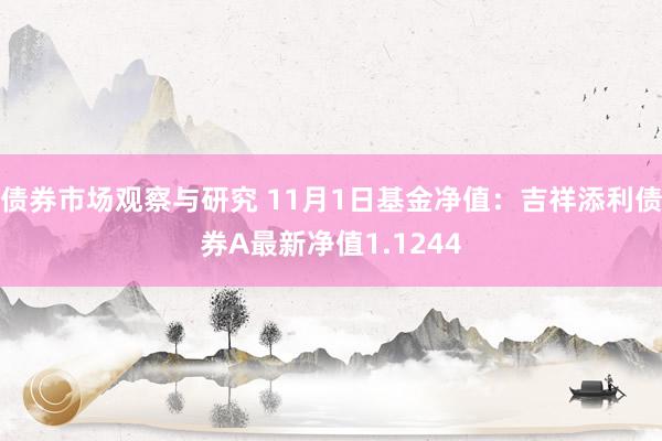 债券市场观察与研究 11月1日基金净值：吉祥添利债券A最新净值1.1244