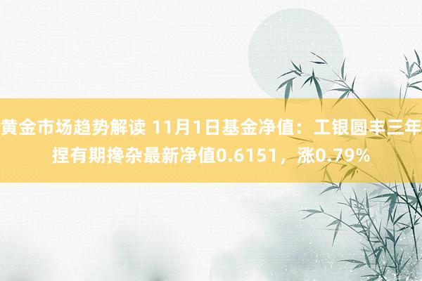 黄金市场趋势解读 11月1日基金净值：工银圆丰三年捏有期搀杂最新净值0.6151，涨0.79%