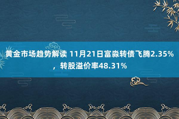 黄金市场趋势解读 11月21日富淼转债飞腾2.35%，转股溢价率48.31%