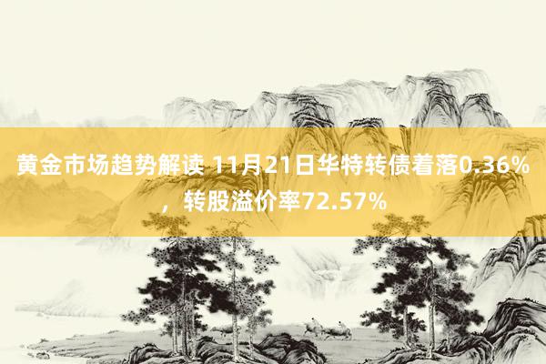 黄金市场趋势解读 11月21日华特转债着落0.36%，转股溢价率72.57%