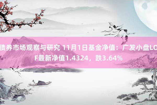 债券市场观察与研究 11月1日基金净值：广发小盘LOF最新净值1.4324，跌3.64%