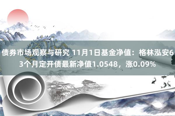 债券市场观察与研究 11月1日基金净值：格林泓安63个月定开债最新净值1.0548，涨0.09%