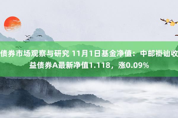 债券市场观察与研究 11月1日基金净值：中邮褂讪收益债券A最新净值1.118，涨0.09%