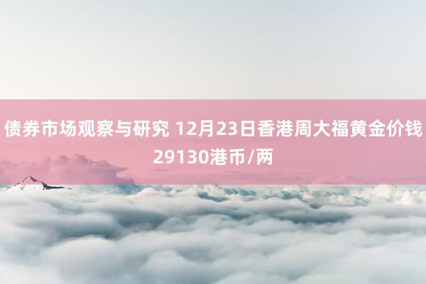 债券市场观察与研究 12月23日香港周大福黄金价钱29130港币/两