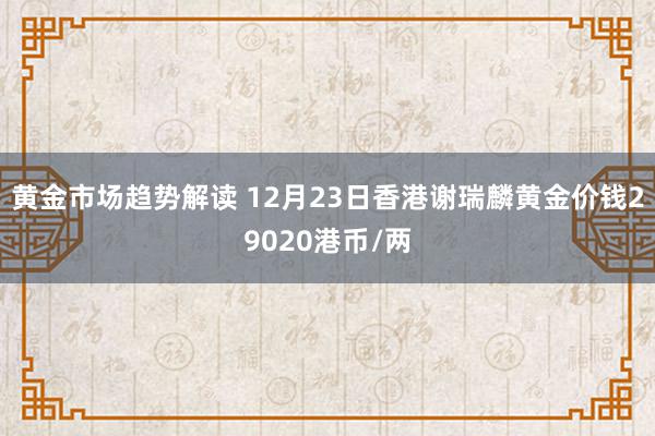 黄金市场趋势解读 12月23日香港谢瑞麟黄金价钱29020港币/两